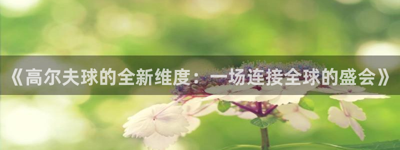 熊猫体育ios版本下载：《高尔夫球的全新维度：一场连接全球的